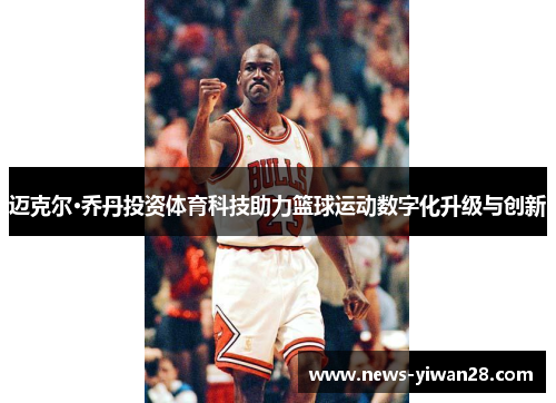 迈克尔·乔丹投资体育科技助力篮球运动数字化升级与创新