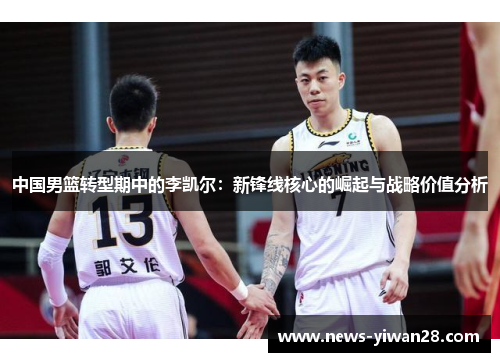 中国男篮转型期中的李凯尔：新锋线核心的崛起与战略价值分析