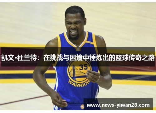 凯文·杜兰特：在挑战与困境中锤炼出的篮球传奇之路