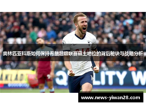 奥林匹亚科斯如何保持希腊超级联赛霸主地位的背后秘诀与战略分析