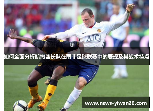 如何全面分析凯撒酋长队在南非足球联赛中的表现及其战术特点