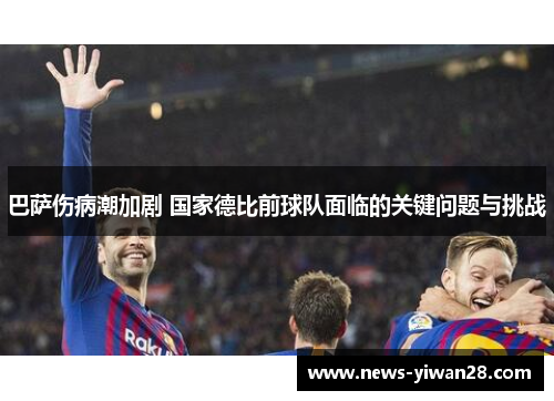 巴萨伤病潮加剧 国家德比前球队面临的关键问题与挑战
